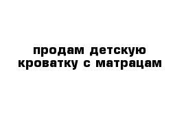 продам детскую кроватку с матрацам 